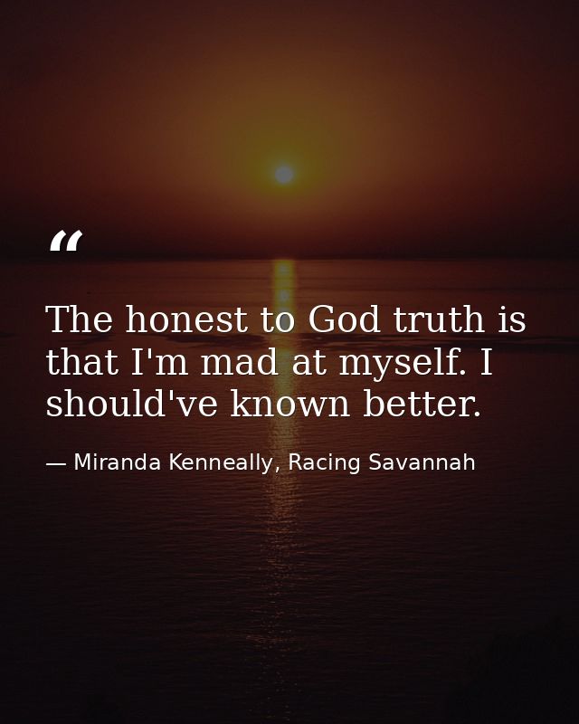 The honest to God truth is that I'm mad at myself. I should've known better. — Miranda Kenneally, Racing Savannah