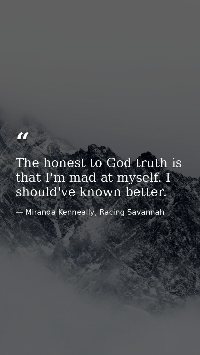 The honest to God truth is that I'm mad at myself. I should've known better. — Miranda Kenneally, Racing Savannah