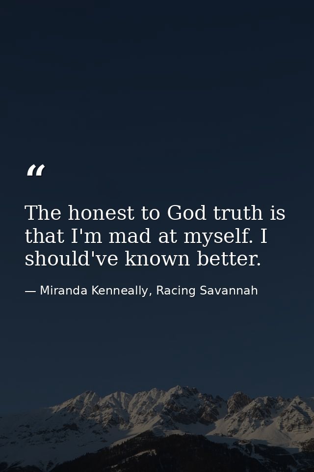 The honest to God truth is that I'm mad at myself. I should've known better. — Miranda Kenneally, Racing Savannah