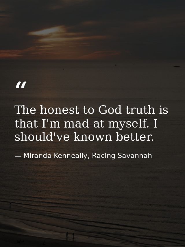 The honest to God truth is that I'm mad at myself. I should've known better. — Miranda Kenneally, Racing Savannah