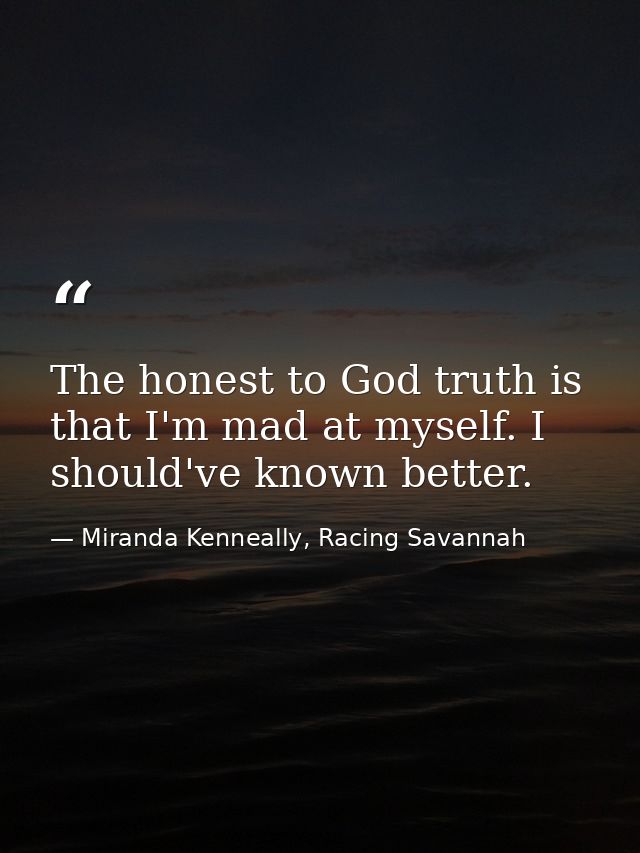 The honest to God truth is that I'm mad at myself. I should've known better. — Miranda Kenneally, Racing Savannah