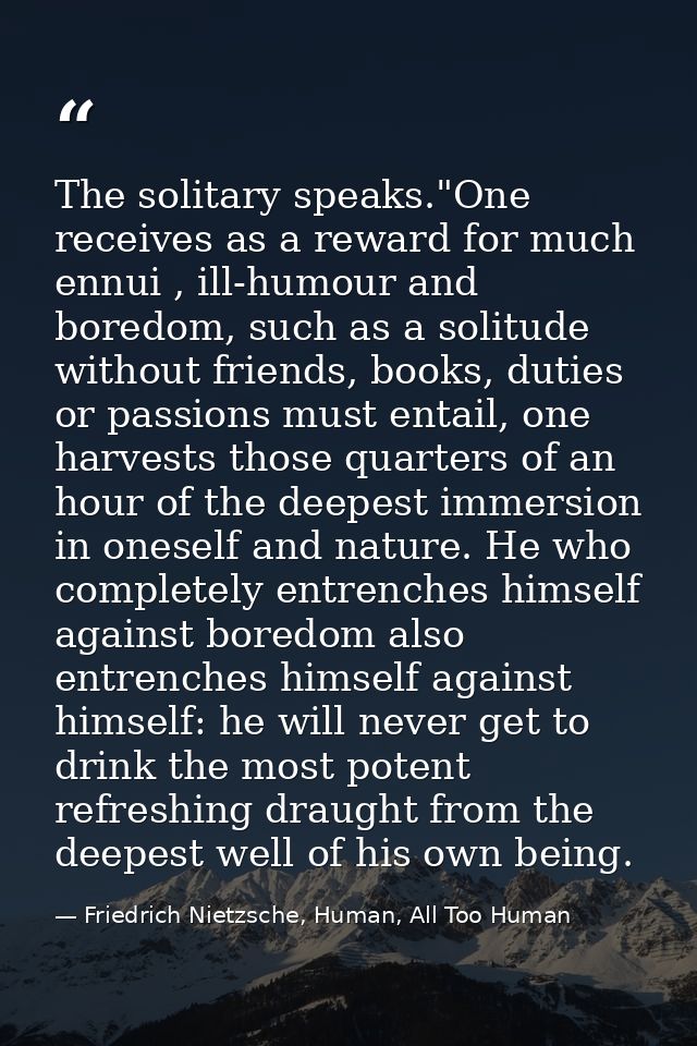 The solitary speaks."One receives as a reward for much ennui , ill-humour and boredom, such as a solitude without friend — Friedrich Nietzsche, Human, All Too Human