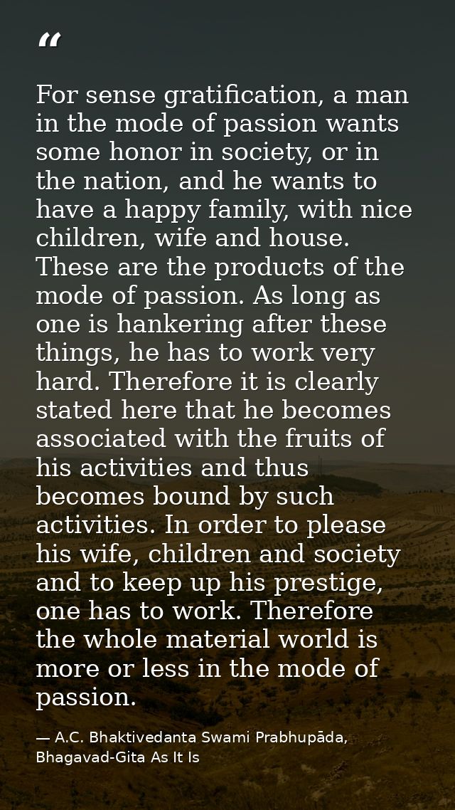 For sense gratification, a man in the mode of passion wants some honor in society, or in the nation, and he wants to hav — A.C. Bhaktivedanta Swami Prabhupāda, Bhagavad-Gita As It Is