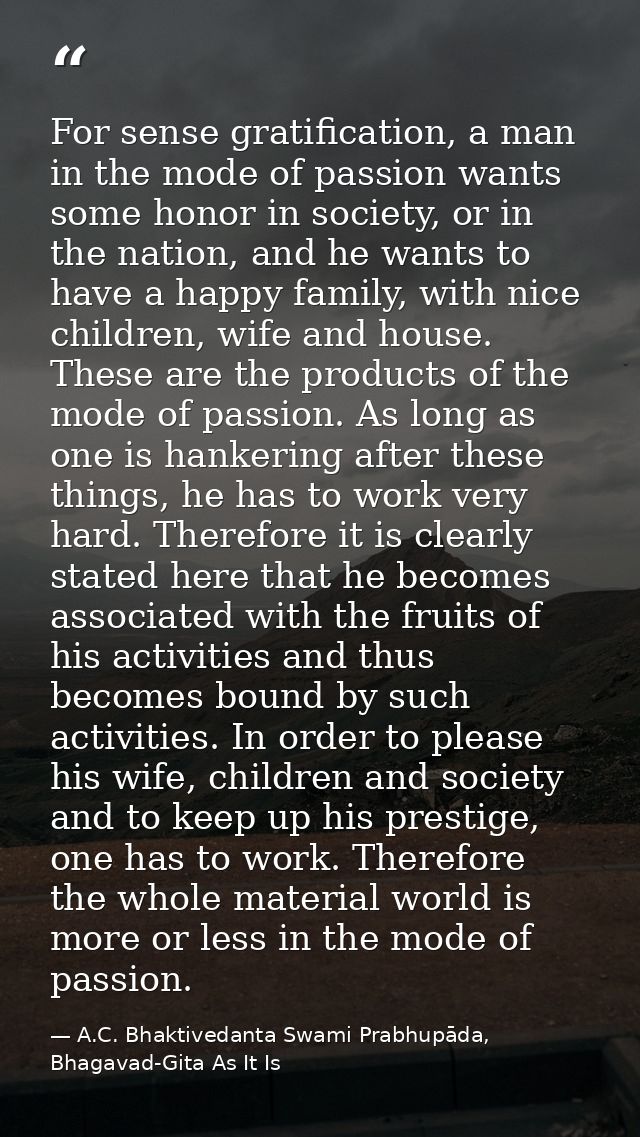 For sense gratification, a man in the mode of passion wants some honor in society, or in the nation, and he wants to hav — A.C. Bhaktivedanta Swami Prabhupāda, Bhagavad-Gita As It Is
