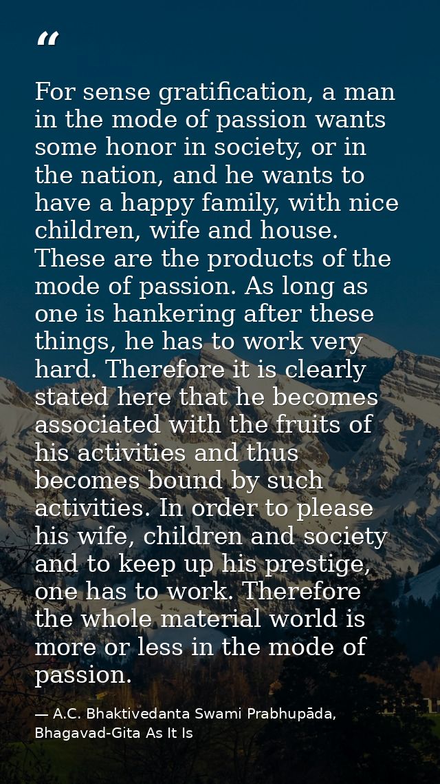 For sense gratification, a man in the mode of passion wants some honor in society, or in the nation, and he wants to hav — A.C. Bhaktivedanta Swami Prabhupāda, Bhagavad-Gita As It Is