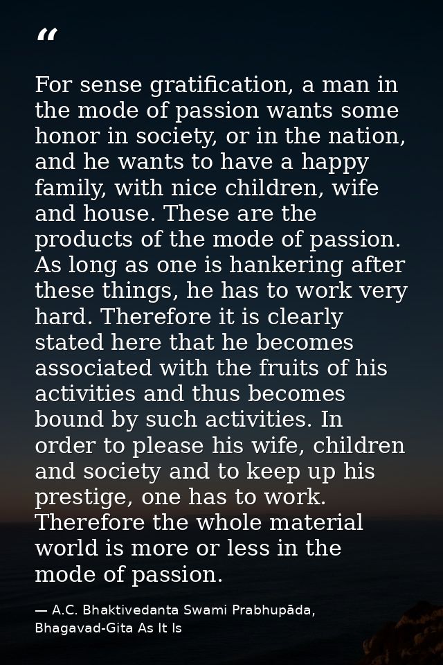 For sense gratification, a man in the mode of passion wants some honor in society, or in the nation, and he wants to hav — A.C. Bhaktivedanta Swami Prabhupāda, Bhagavad-Gita As It Is
