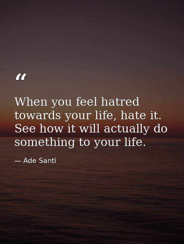 When you feel hatred towards your life, hate it. See how it will actually do something to your life. — Ade Santi