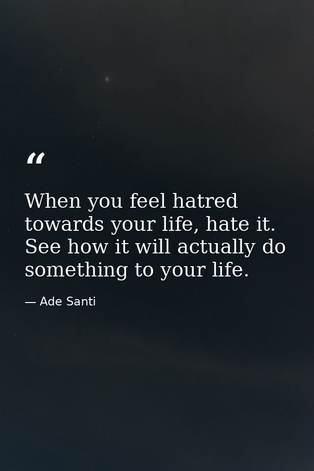 When you feel hatred towards your life, hate it. See how it will actually do something to your life. — Ade Santi