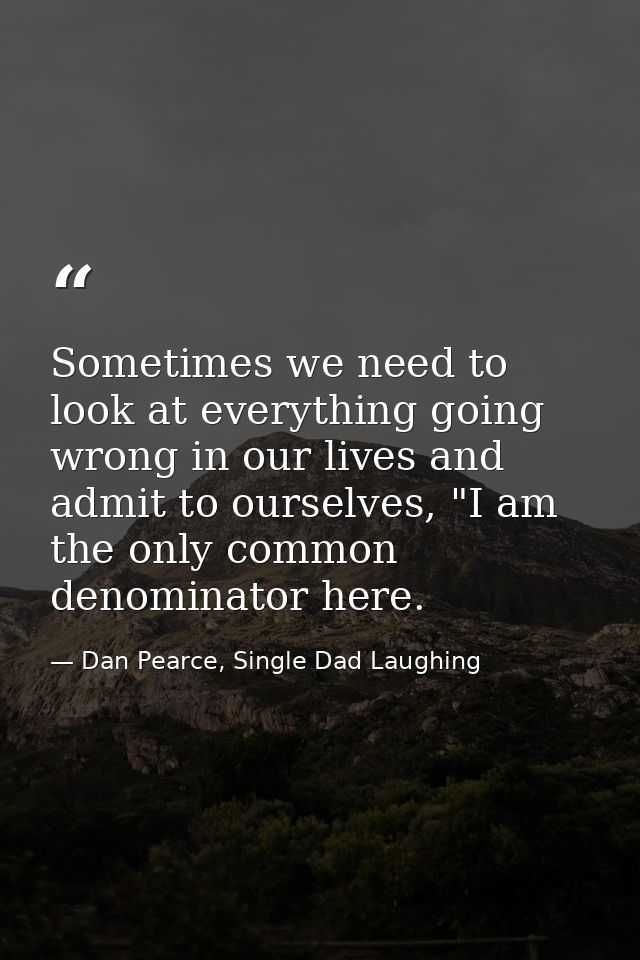 Sometimes we need to look at everything going wrong in our lives and admit to ourselves, "I am the only common denominat — Dan Pearce, Single Dad Laughing