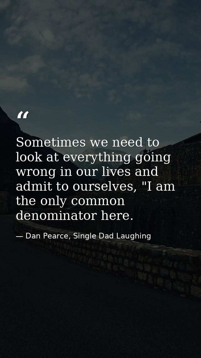 Sometimes we need to look at everything going wrong in our lives and admit to ourselves, "I am the only common denominat — Dan Pearce, Single Dad Laughing