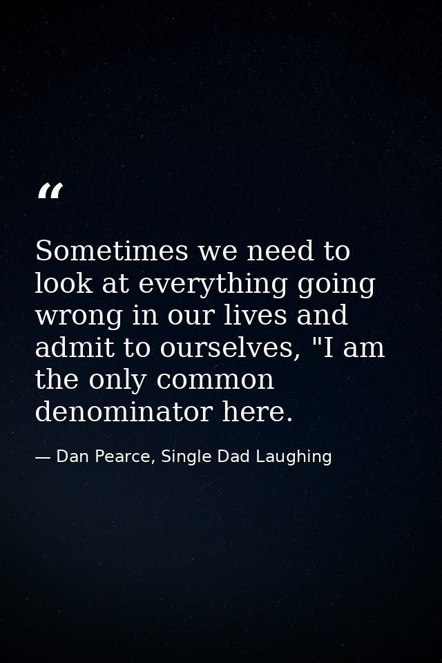 Sometimes we need to look at everything going wrong in our lives and admit to ourselves, "I am the only common denominat — Dan Pearce, Single Dad Laughing