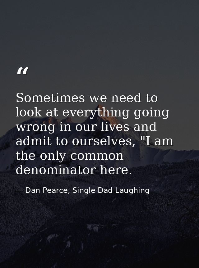 Sometimes we need to look at everything going wrong in our lives and admit to ourselves, "I am the only common denominat — Dan Pearce, Single Dad Laughing
