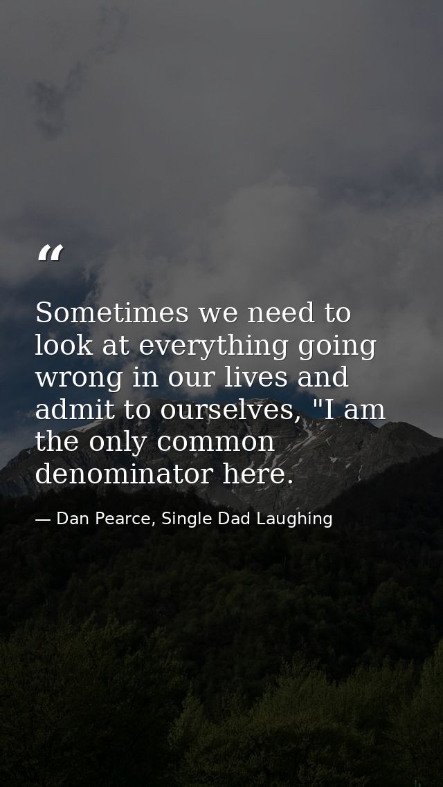 Sometimes we need to look at everything going wrong in our lives and admit to ourselves, "I am the only common denominat — Dan Pearce, Single Dad Laughing