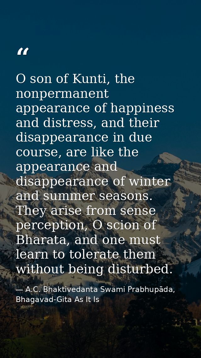 O son of Kunti, the nonpermanent appearance of happiness and distress, and their disappearance in due course, are like t — A.C. Bhaktivedanta Swami Prabhupāda, Bhagavad-Gita As It Is