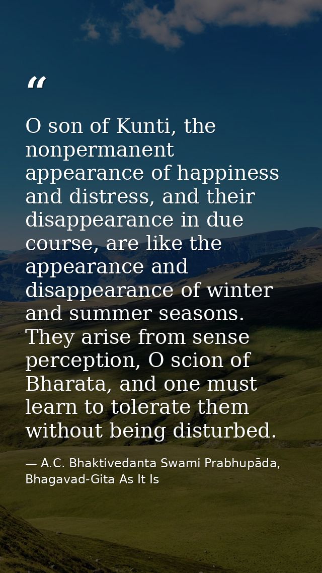 O son of Kunti, the nonpermanent appearance of happiness and distress, and their disappearance in due course, are like t — A.C. Bhaktivedanta Swami Prabhupāda, Bhagavad-Gita As It Is