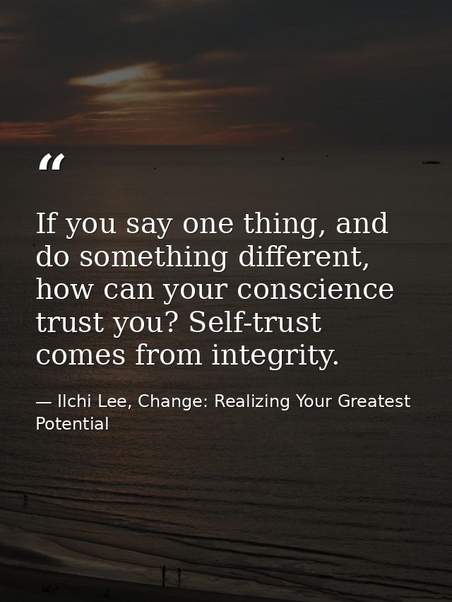 If you say one thing, and do something different, how can your conscience trust you? Self-trust comes from integrity. — Ilchi Lee, Change: Realizing Your Greatest Potential
