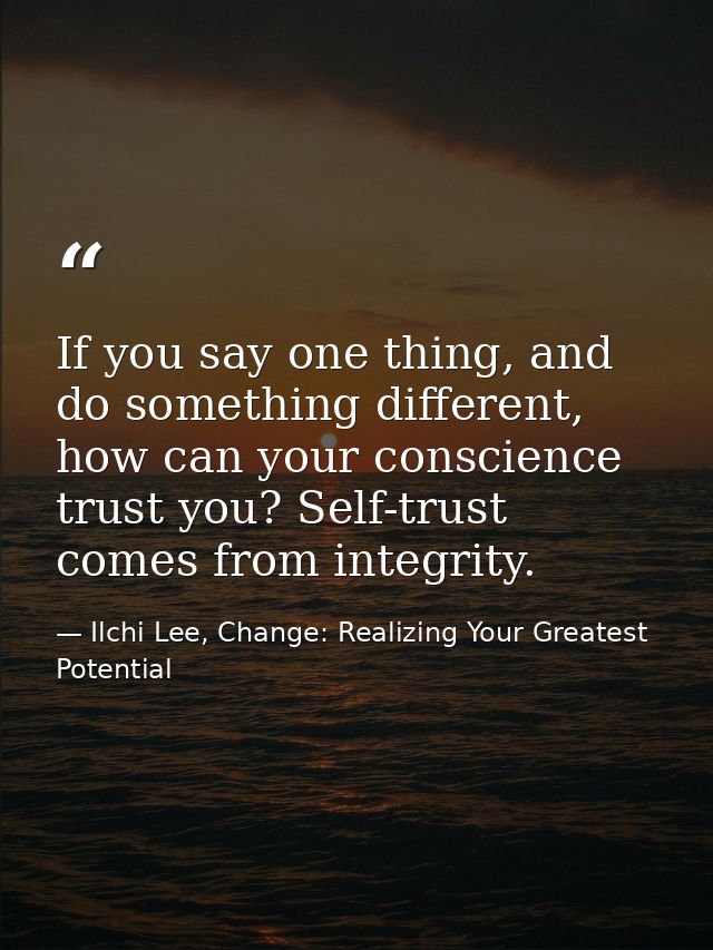 If you say one thing, and do something different, how can your conscience trust you? Self-trust comes from integrity. — Ilchi Lee, Change: Realizing Your Greatest Potential