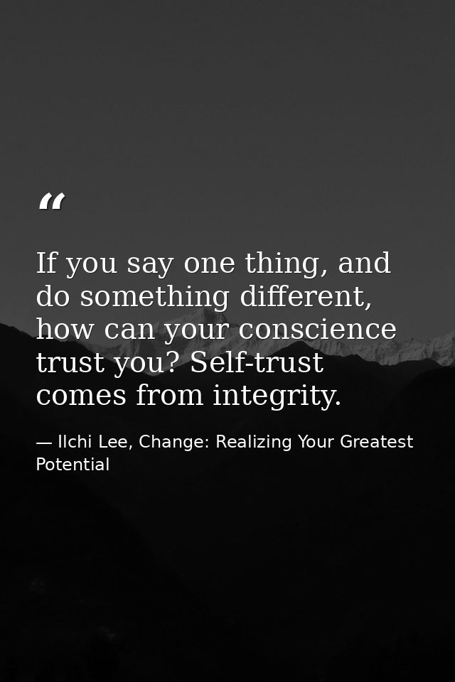 If you say one thing, and do something different, how can your conscience trust you? Self-trust comes from integrity. — Ilchi Lee, Change: Realizing Your Greatest Potential