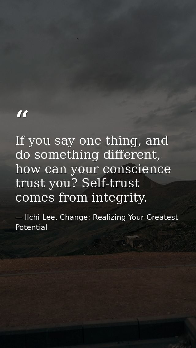 If you say one thing, and do something different, how can your conscience trust you? Self-trust comes from integrity. — Ilchi Lee, Change: Realizing Your Greatest Potential