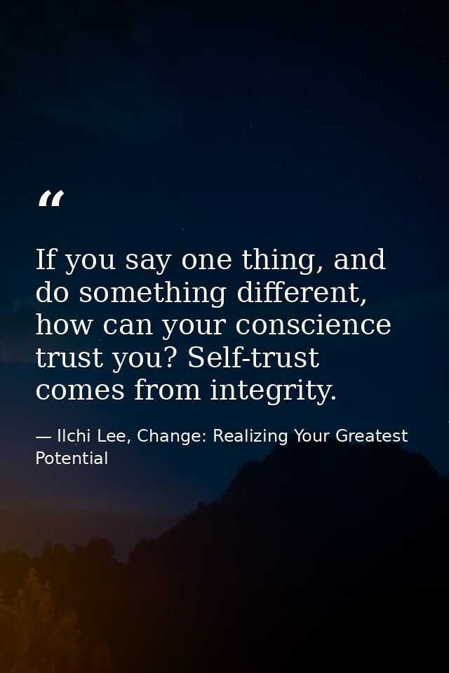 If you say one thing, and do something different, how can your conscience trust you? Self-trust comes from integrity. — Ilchi Lee, Change: Realizing Your Greatest Potential