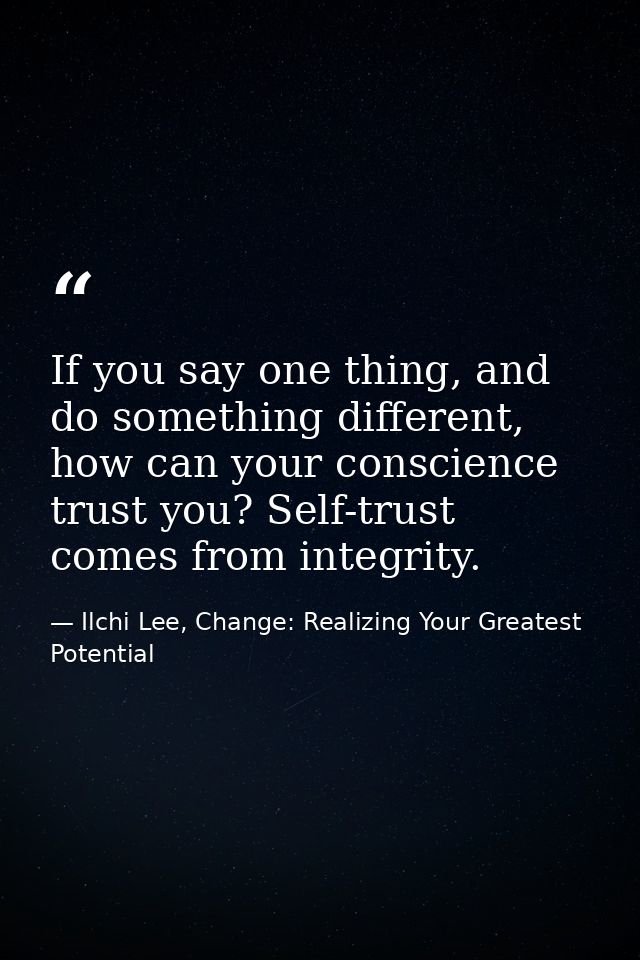 If you say one thing, and do something different, how can your conscience trust you? Self-trust comes from integrity. — Ilchi Lee, Change: Realizing Your Greatest Potential