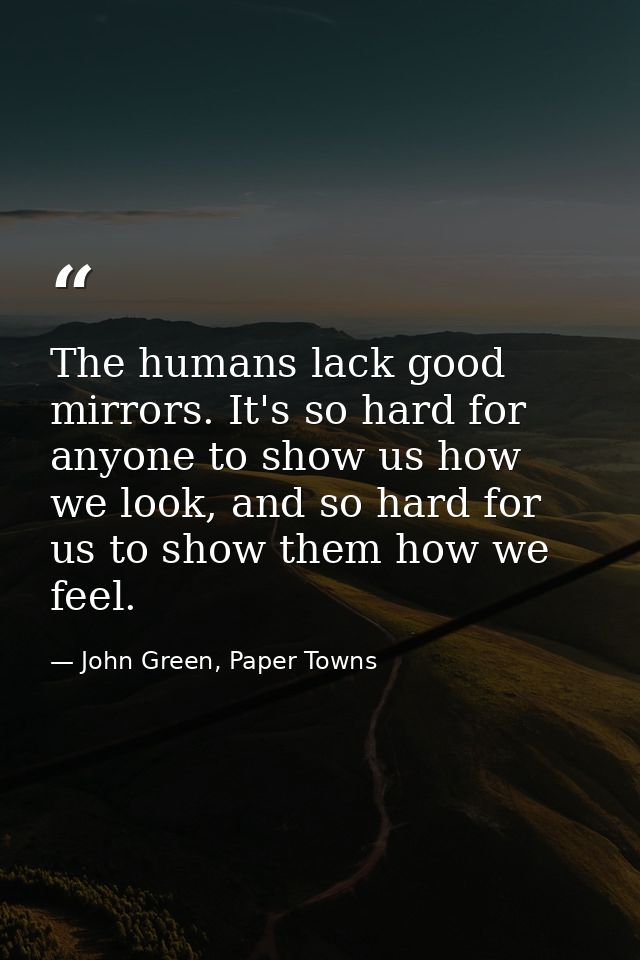 The humans lack good mirrors. It's so hard for anyone to show us how we look, and so hard for us to show them how we fee — John Green, Paper Towns