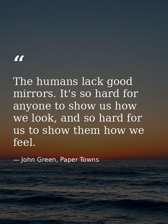 The humans lack good mirrors. It's so hard for anyone to show us how we look, and so hard for us to show them how we fee — John Green, Paper Towns