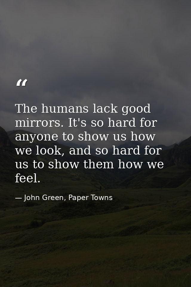The humans lack good mirrors. It's so hard for anyone to show us how we look, and so hard for us to show them how we fee — John Green, Paper Towns
