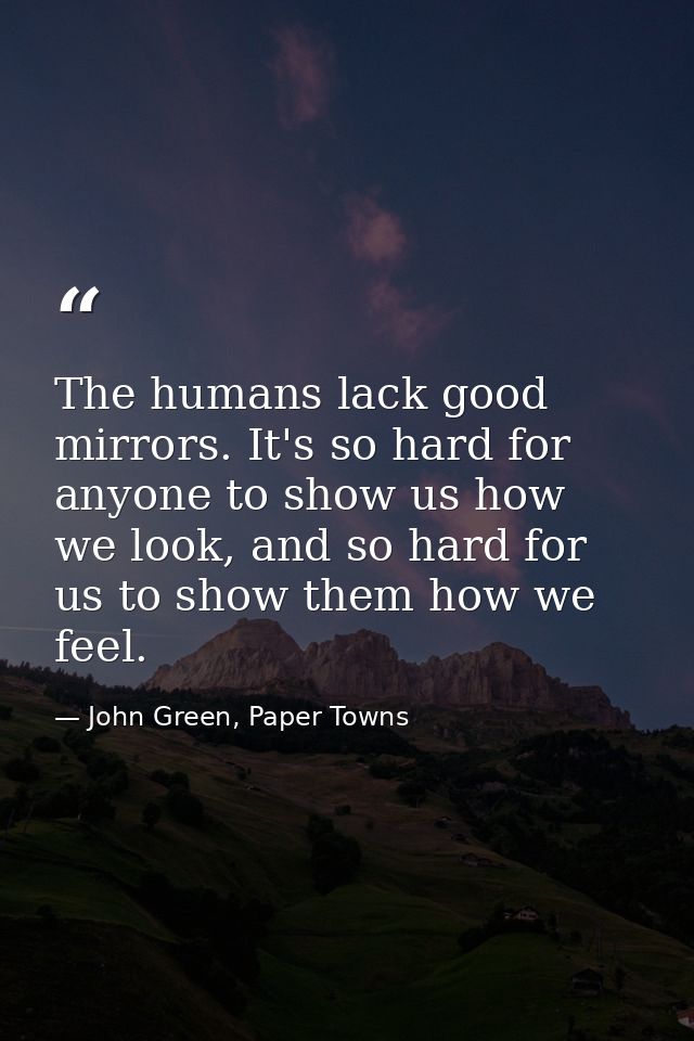 The humans lack good mirrors. It's so hard for anyone to show us how we look, and so hard for us to show them how we fee — John Green, Paper Towns