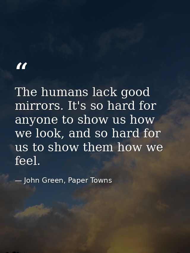 The humans lack good mirrors. It's so hard for anyone to show us how we look, and so hard for us to show them how we fee — John Green, Paper Towns