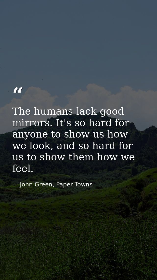 The humans lack good mirrors. It's so hard for anyone to show us how we look, and so hard for us to show them how we fee — John Green, Paper Towns