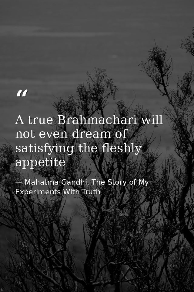 A true Brahmachari will not even dream of satisfying the fleshly appetite — Mahatma Gandhi, The Story of My Experiments With Truth