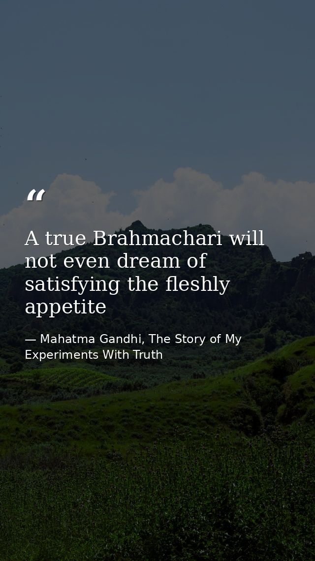 A true Brahmachari will not even dream of satisfying the fleshly appetite — Mahatma Gandhi, The Story of My Experiments With Truth