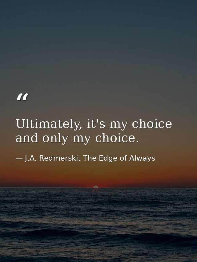 Ultimately, it's my choice and only my choice. — J.A. Redmerski, The Edge of Always