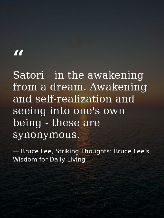 Satori - in the awakening from a dream. Awakening and self-realization and seeing into one's own being - these are synon — Bruce Lee, Striking Thoughts: Bruce Lee's Wisdom for Daily Living