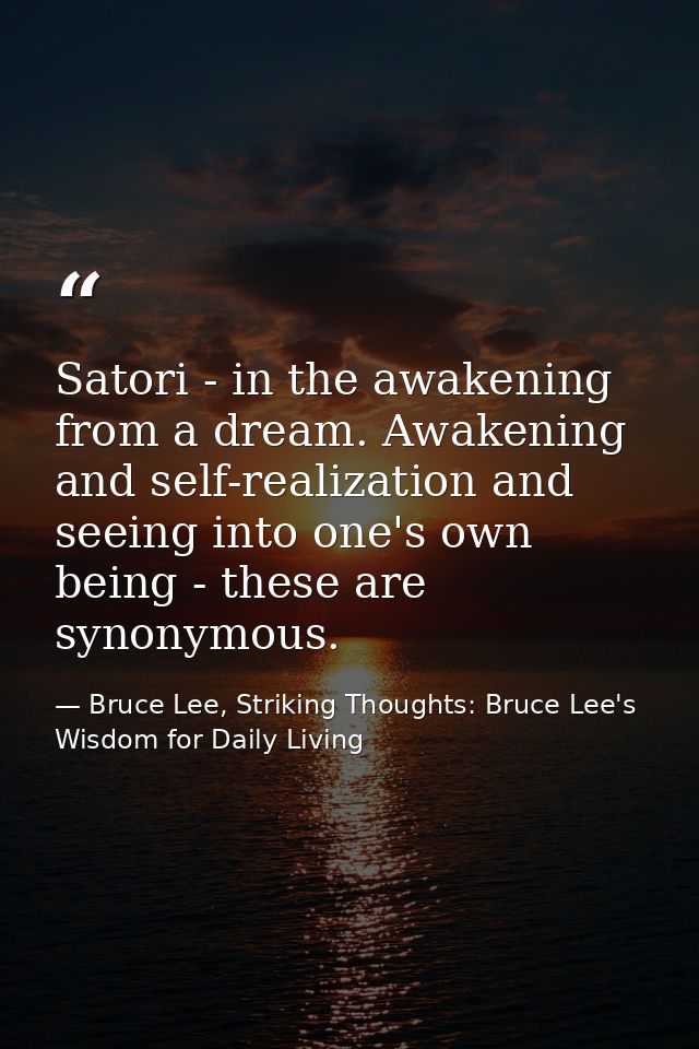 Satori - in the awakening from a dream. Awakening and self-realization and seeing into one's own being - these are synon — Bruce Lee, Striking Thoughts: Bruce Lee's Wisdom for Daily Living