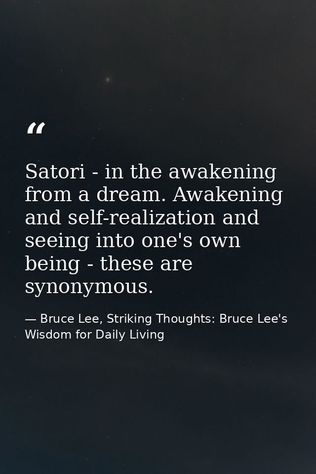 Satori - in the awakening from a dream. Awakening and self-realization and seeing into one's own being - these are synon — Bruce Lee, Striking Thoughts: Bruce Lee's Wisdom for Daily Living