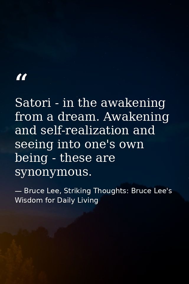 Satori - in the awakening from a dream. Awakening and self-realization and seeing into one's own being - these are synon — Bruce Lee, Striking Thoughts: Bruce Lee's Wisdom for Daily Living