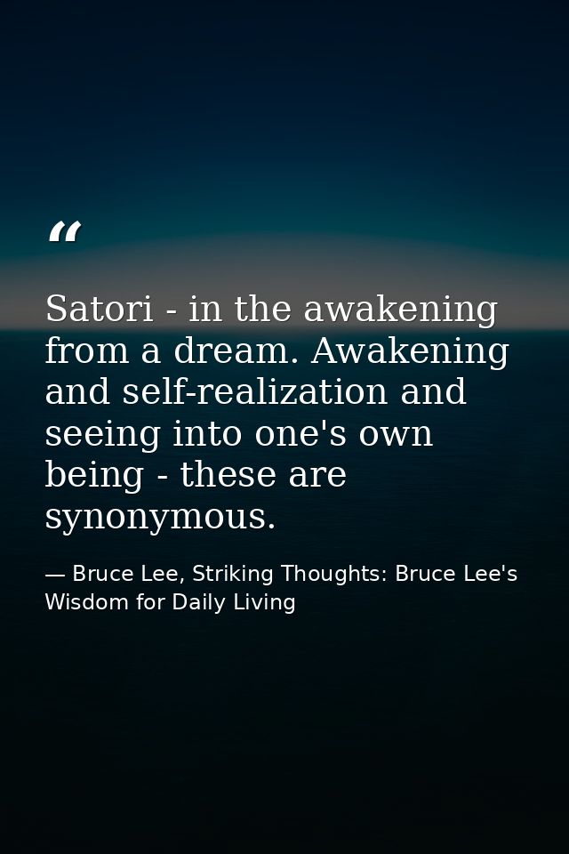 Satori - in the awakening from a dream. Awakening and self-realization and seeing into one's own being - these are synon — Bruce Lee, Striking Thoughts: Bruce Lee's Wisdom for Daily Living