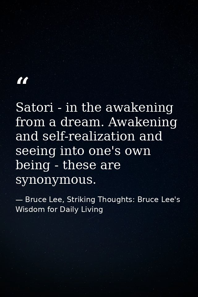 Satori - in the awakening from a dream. Awakening and self-realization and seeing into one's own being - these are synon — Bruce Lee, Striking Thoughts: Bruce Lee's Wisdom for Daily Living