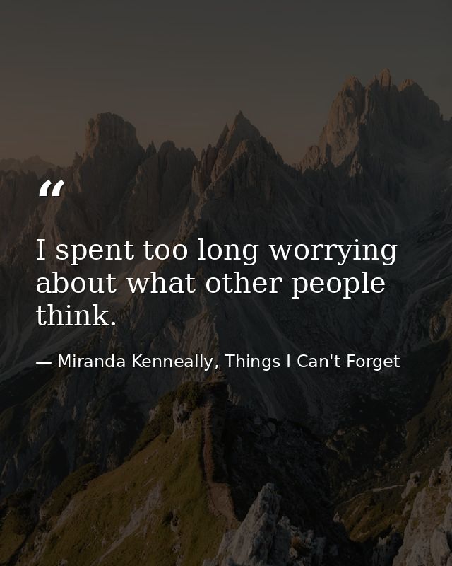 I spent too long worrying about what other people think. — Miranda Kenneally, Things I Can't Forget