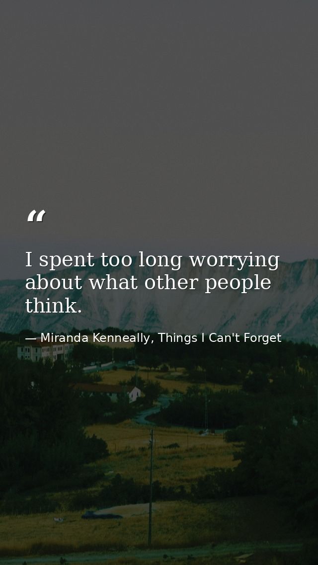 I spent too long worrying about what other people think. — Miranda Kenneally, Things I Can't Forget