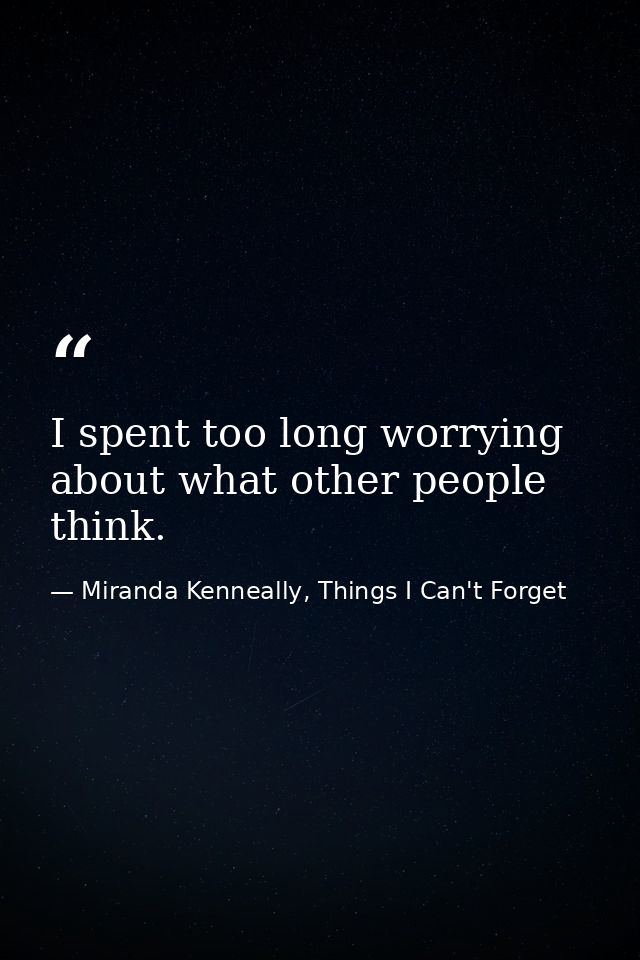 I spent too long worrying about what other people think. — Miranda Kenneally, Things I Can't Forget