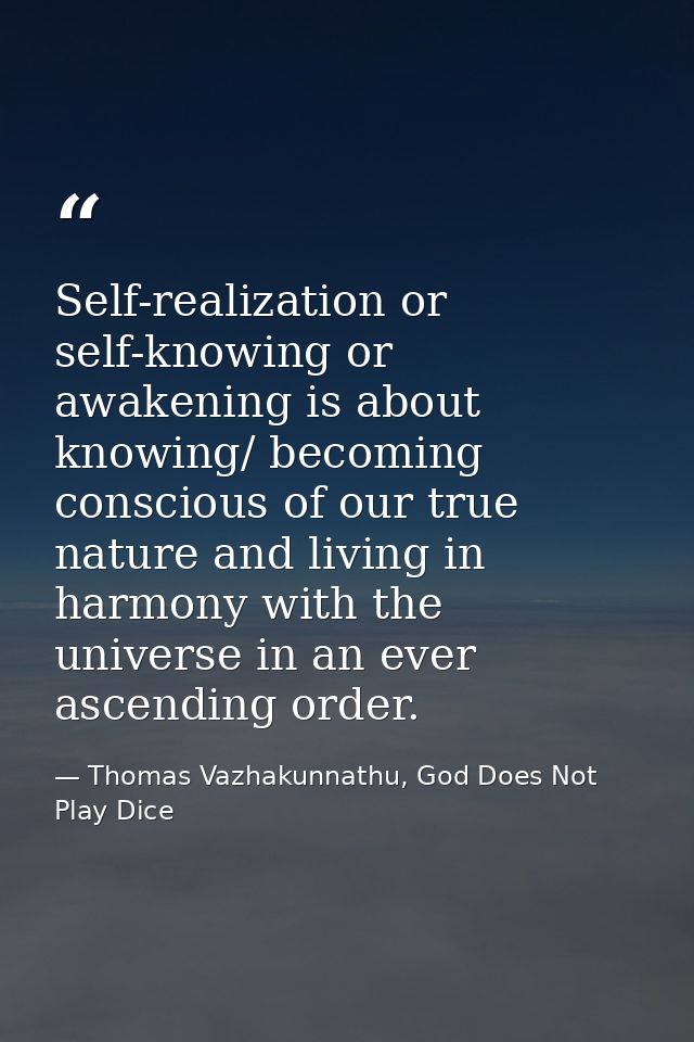 Self-realization or self-knowing or awakening is about knowing/ becoming conscious of our true nature and living in harm — Thomas Vazhakunnathu, God Does Not Play Dice