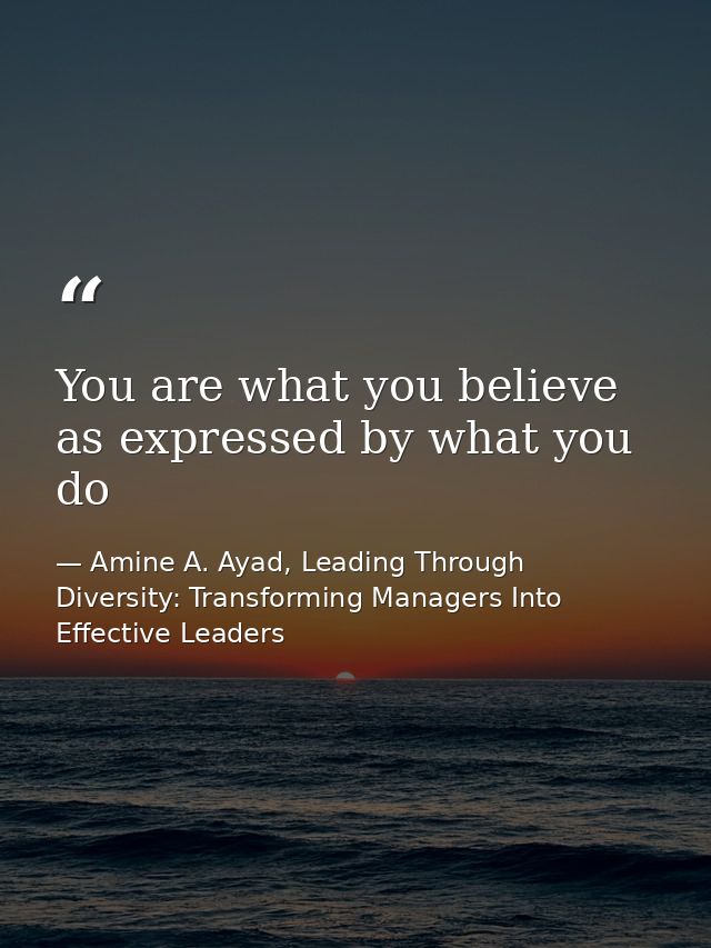 You are what you believe as expressed by what you do — Amine A. Ayad, Leading Through Diversity: Transforming Managers Into Effective Leaders