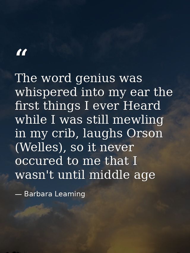 The word genius was whispered into my ear the first things I ever Heard while I was still mewling in my crib, laughs Ors — Barbara Leaming