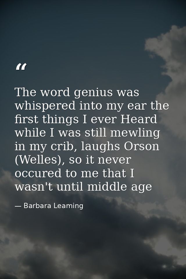 The word genius was whispered into my ear the first things I ever Heard while I was still mewling in my crib, laughs Ors — Barbara Leaming