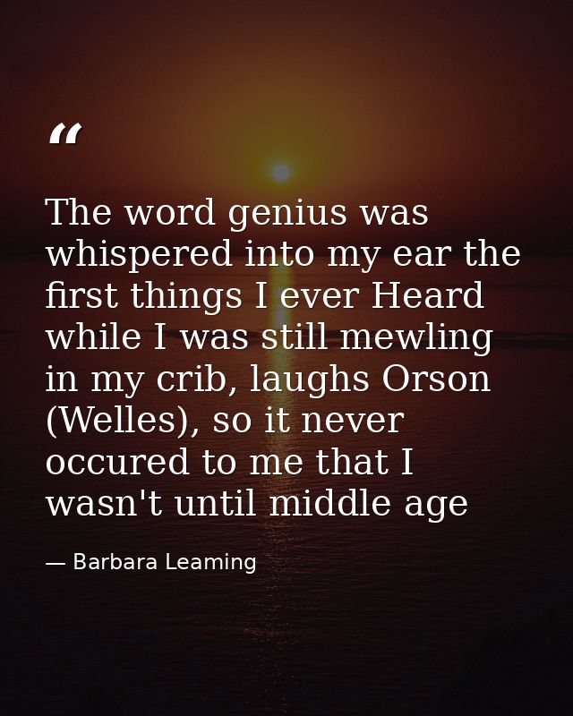The word genius was whispered into my ear the first things I ever Heard while I was still mewling in my crib, laughs Ors — Barbara Leaming