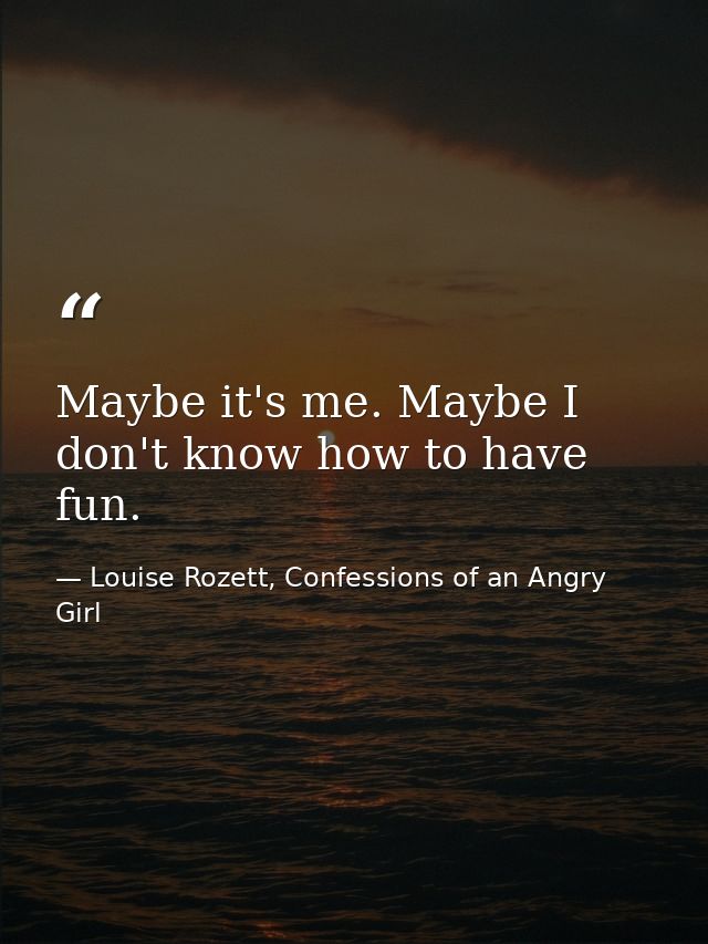 Maybe it's me. Maybe I don't know how to have fun. — Louise Rozett, Confessions of an Angry Girl
