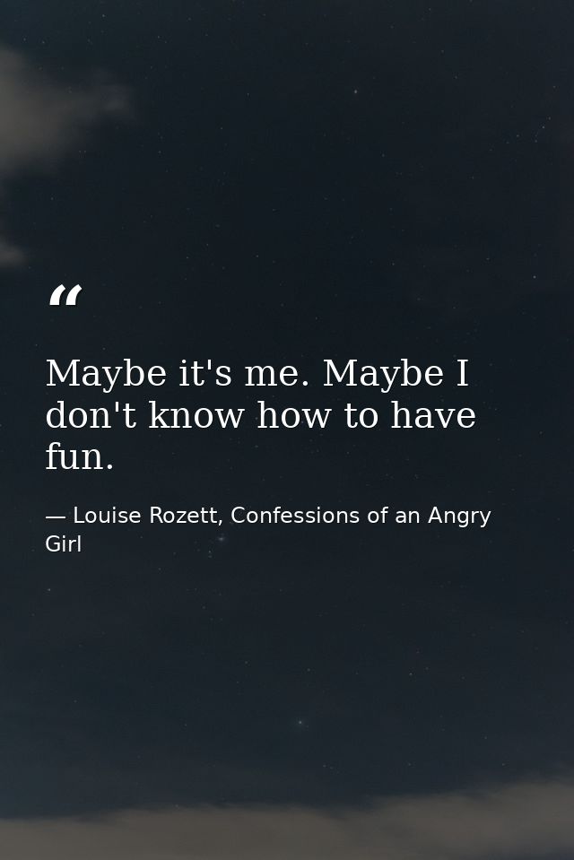 Maybe it's me. Maybe I don't know how to have fun. — Louise Rozett, Confessions of an Angry Girl